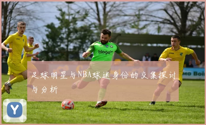 足球明星与NBA球迷身份的交集探讨与分析