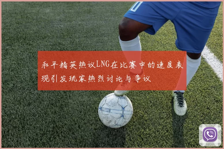 和平精英热议LNG在比赛中的速度表现引发玩家热烈讨论与争议