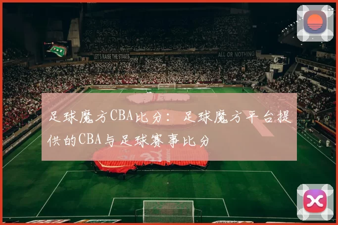 足球魔方CBA比分：足球魔方平台提供的CBA与足球赛事比分