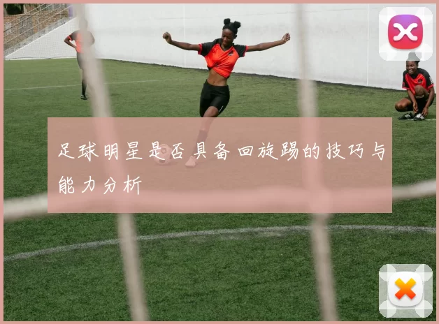 足球明星是否具备回旋踢的技巧与能力分析
