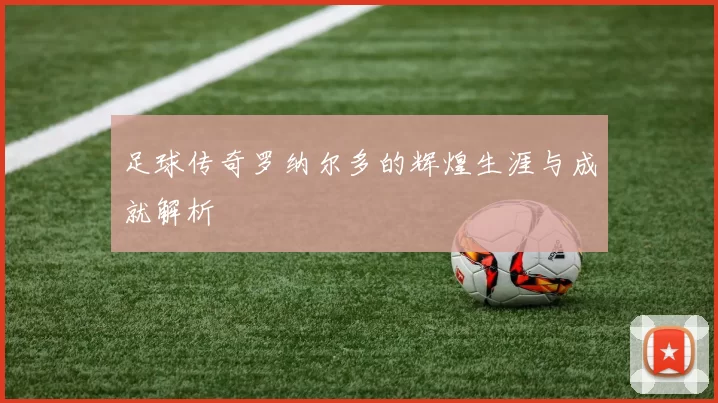 足球传奇罗纳尔多的辉煌生涯与成就解析