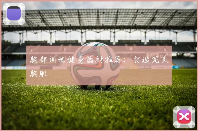胸部训练健身器材推荐：打造完美胸肌