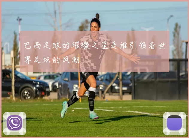巴西足球的璀璨之星是谁引领着世界足坛的风潮