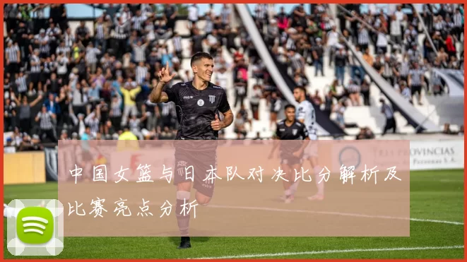 中国女篮与日本队对决比分解析及比赛亮点分析