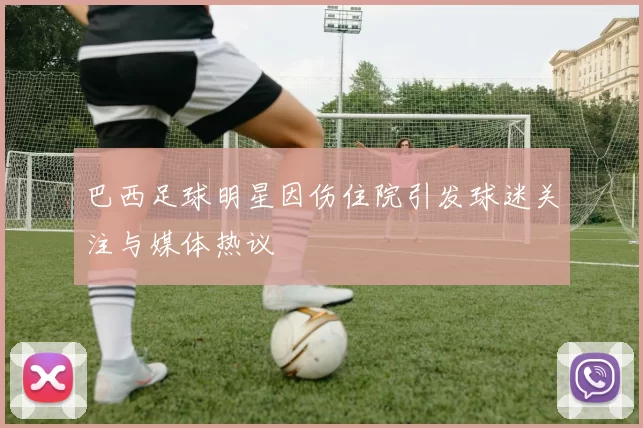 巴西足球明星因伤住院引发球迷关注与媒体热议