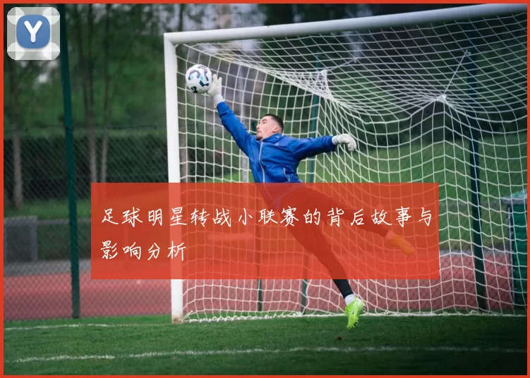 足球明星转战小联赛的背后故事与影响分析
