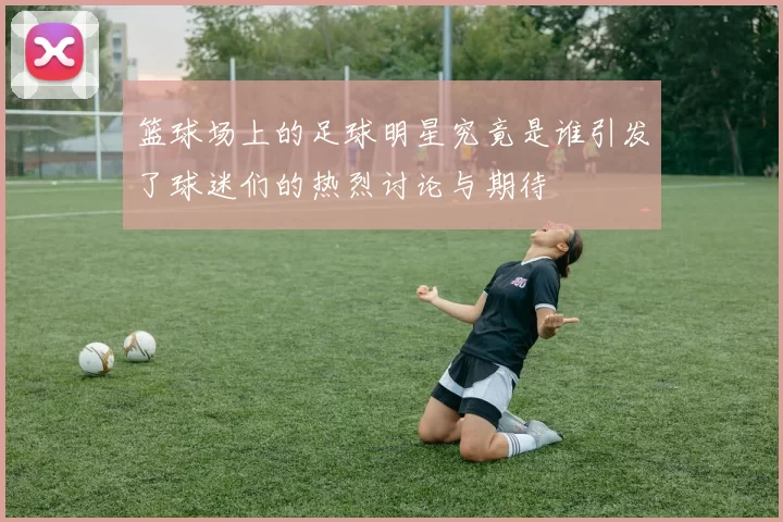 篮球场上的足球明星究竟是谁引发了球迷们的热烈讨论与期待
