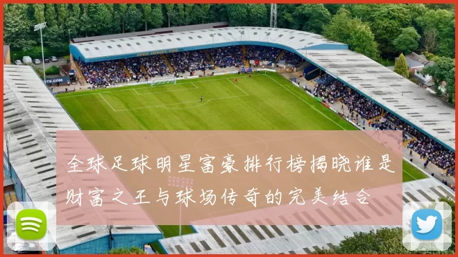 全球足球明星富豪排行榜揭晓谁是财富之王与球场传奇的完美结合