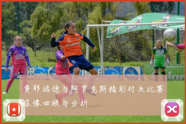 费耶诺德与阿贾克斯精彩对决比赛录像回顾与分析