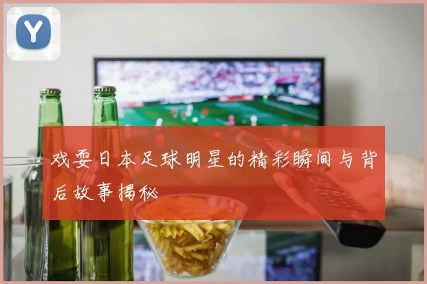 戏耍日本足球明星的精彩瞬间与背后故事揭秘