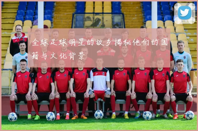 全球足球明星的故乡揭秘他们的国籍与文化背景