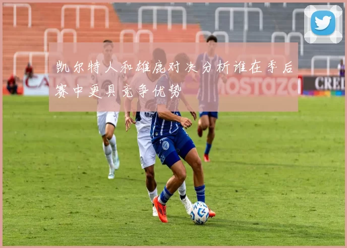 凯尔特人和雄鹿对决分析谁在季后赛中更具竞争优势