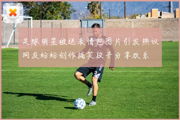 足球明星被送表情包图片引发热议网友纷纷创作搞笑段子分享欢乐