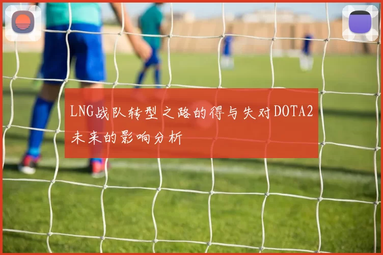 LNG战队转型之路的得与失对DOTA2未来的影响分析