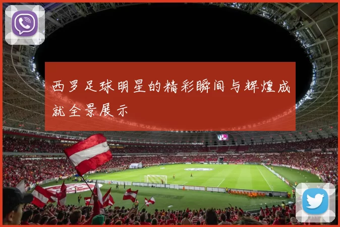 西罗足球明星的精彩瞬间与辉煌成就全景展示