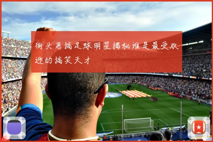 街头恶搞足球明星揭秘谁是最受欢迎的搞笑天才