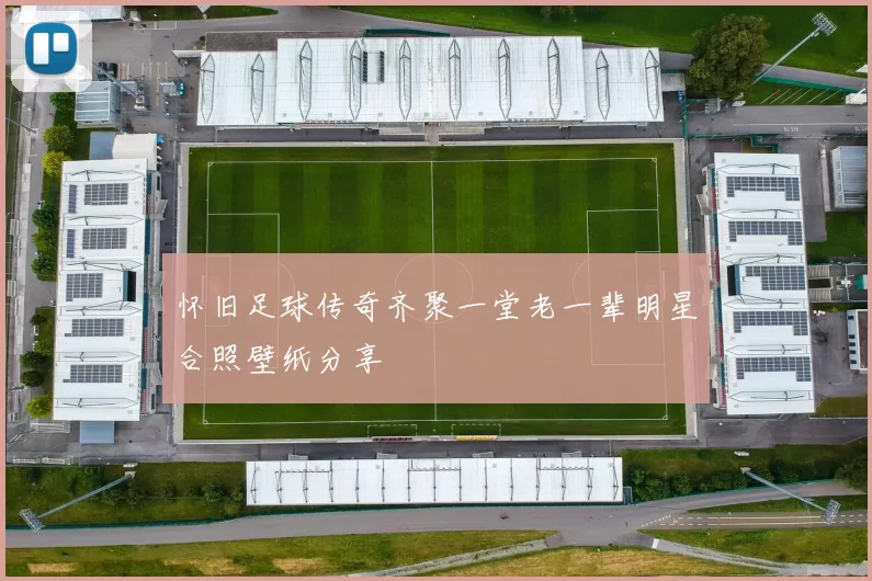 怀旧足球传奇齐聚一堂老一辈明星合照壁纸分享