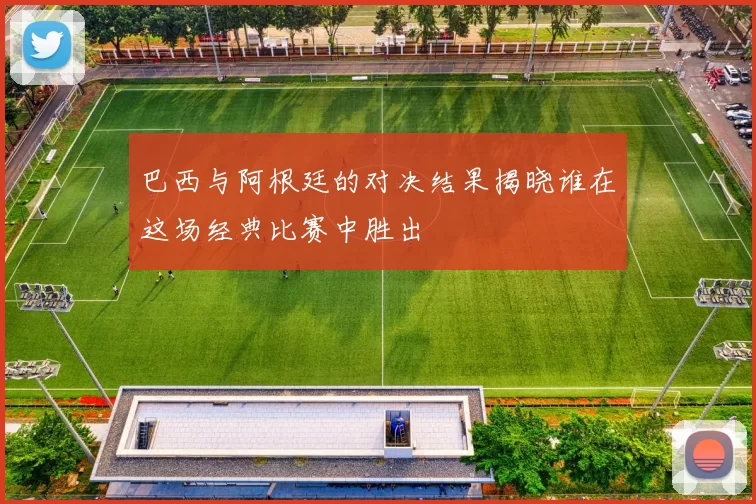 巴西与阿根廷的对决结果揭晓谁在这场经典比赛中胜出